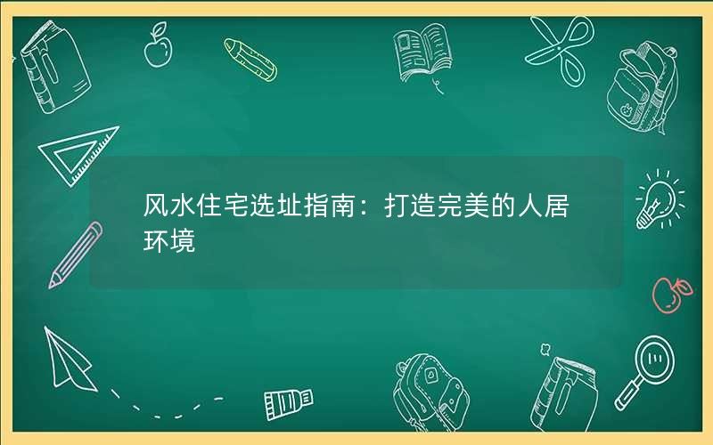 风水住宅选址指南：打造完美的人居环境 