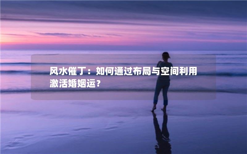 风水催丁：如何通过布局与空间利用激活婚姻运？