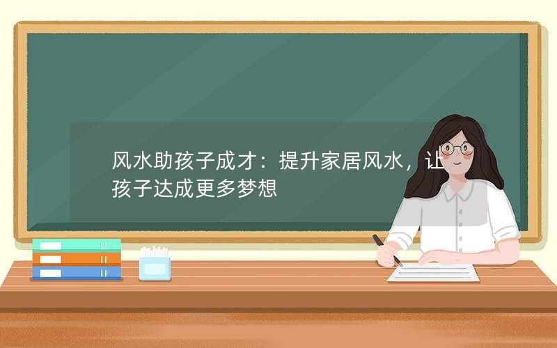 风水助孩子成才：提升家居风水，让孩子达成更多梦想