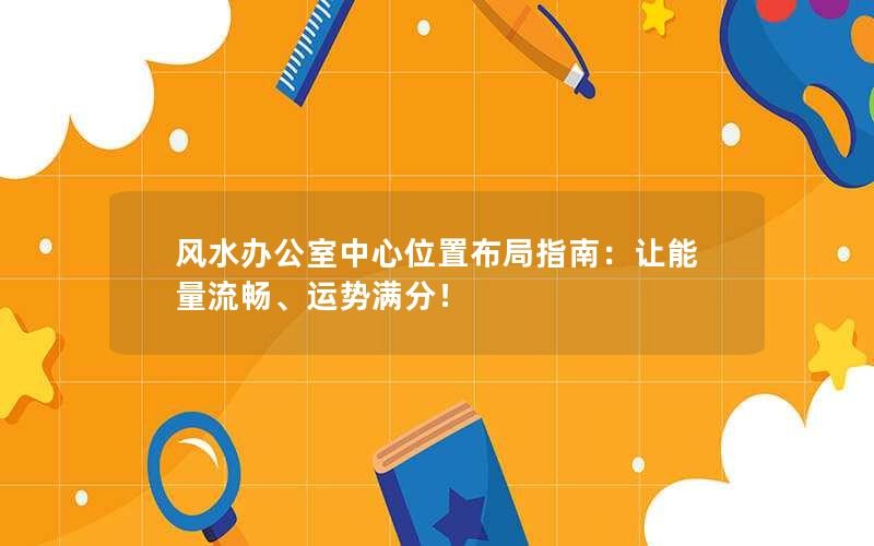 风水办公室中心位置布局指南：让能量流畅、运势满分！