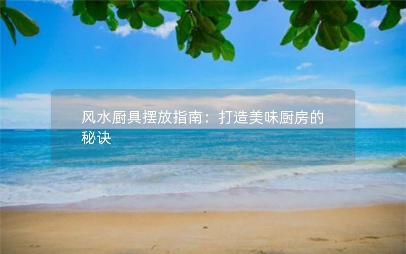 风水厨具摆放指南：打造美味厨房的秘诀