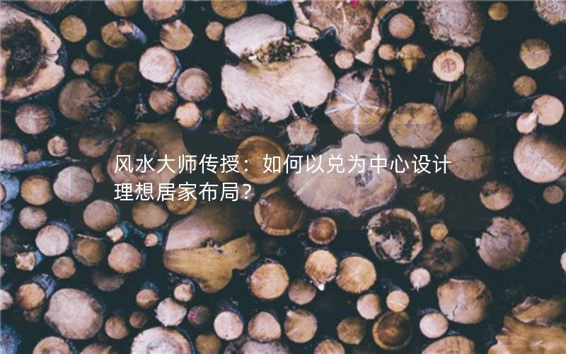 风水大师传授：如何以兑为中心设计理想居家布局？