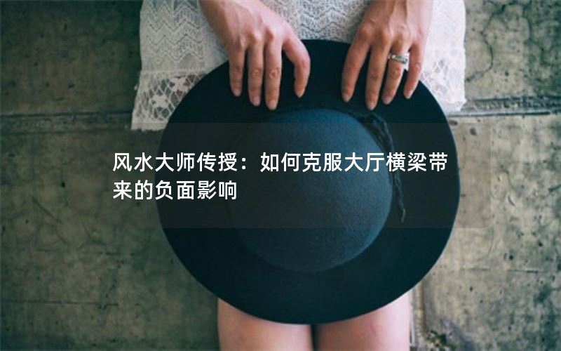 风水大师传授：如何克服大厅横梁带来的负面影响