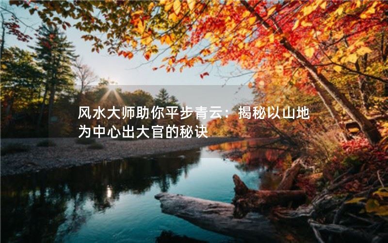 风水大师助你平步青云：揭秘以山地为中心出大官的秘诀