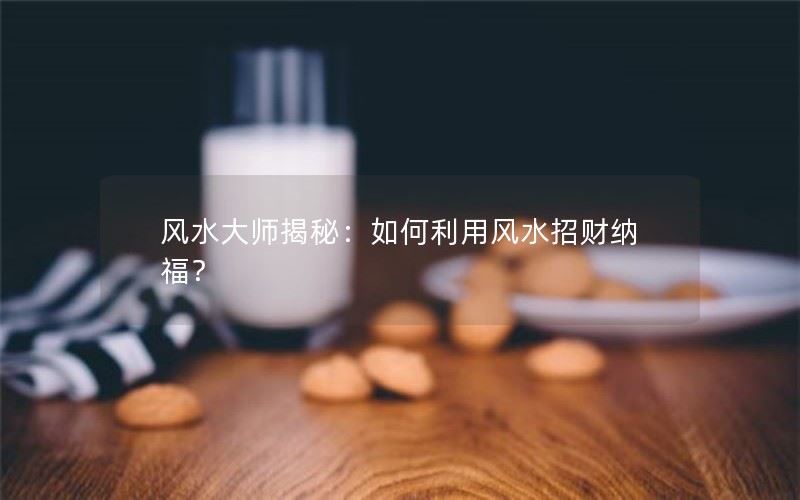 风水大师揭秘：如何利用风水招财纳福？