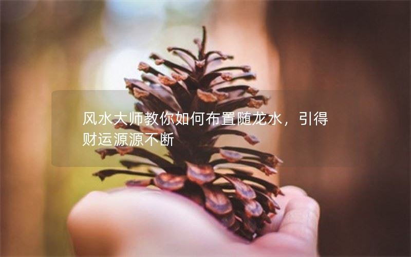 风水大师教你如何布置随龙水，引得财运源源不断