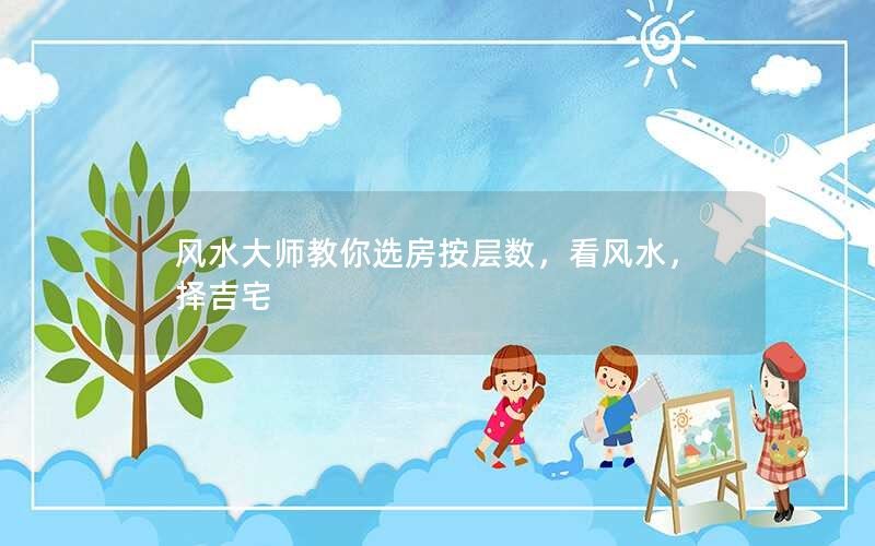 风水大师教你选房按层数，看风水，择吉宅