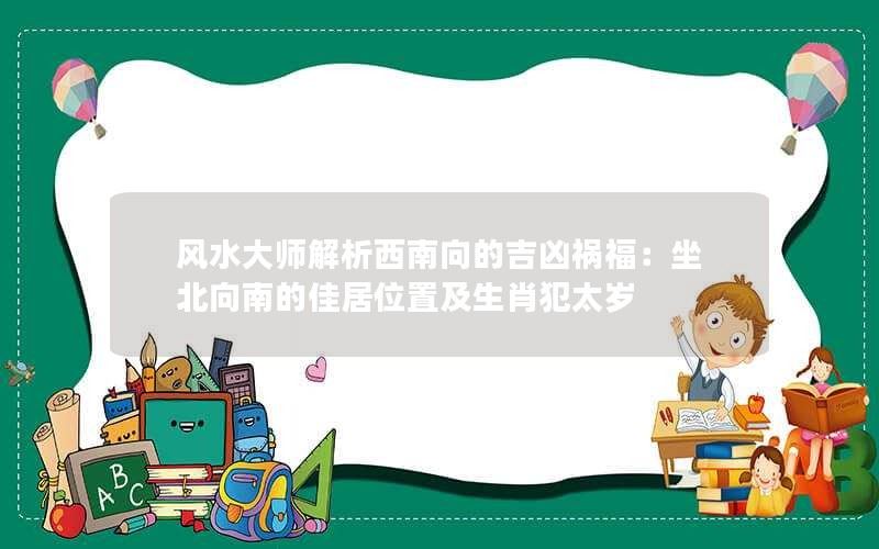 风水大师解析西南向的吉凶祸福：坐北向南的佳居位置及生肖犯太岁