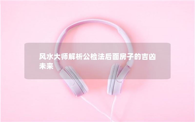 风水大师解析公检法后面房子的吉凶未来