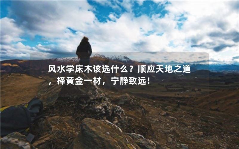 风水学床木该选什么？顺应天地之道，择黄金一材，宁静致远！