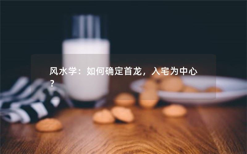 如何确定首龙，入宅为中心？——风水学解析