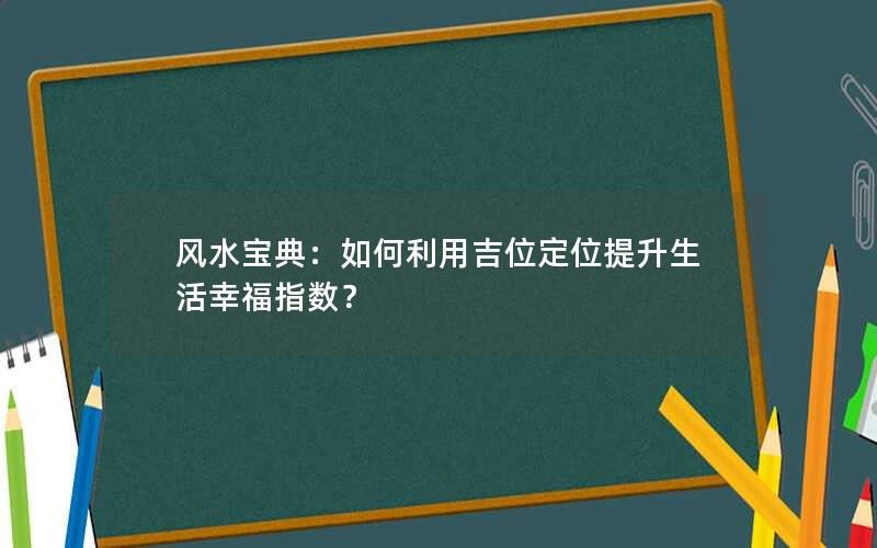 风水宝典：如何利用吉位定位提升生活幸福指数？