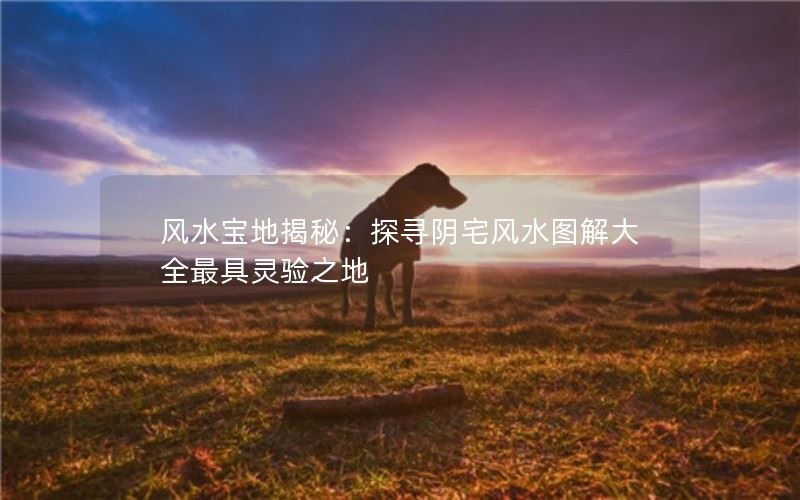 风水宝地揭秘：探寻阴宅风水图解大全最具灵验之地