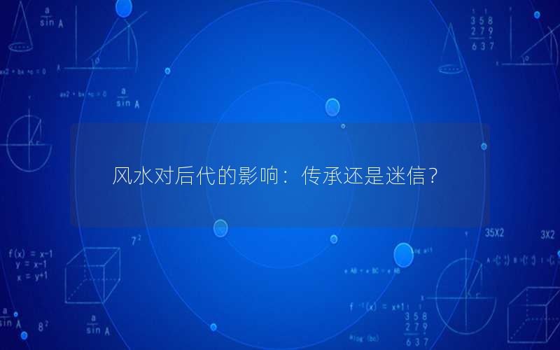 风水对后代的影响：传承还是迷信？