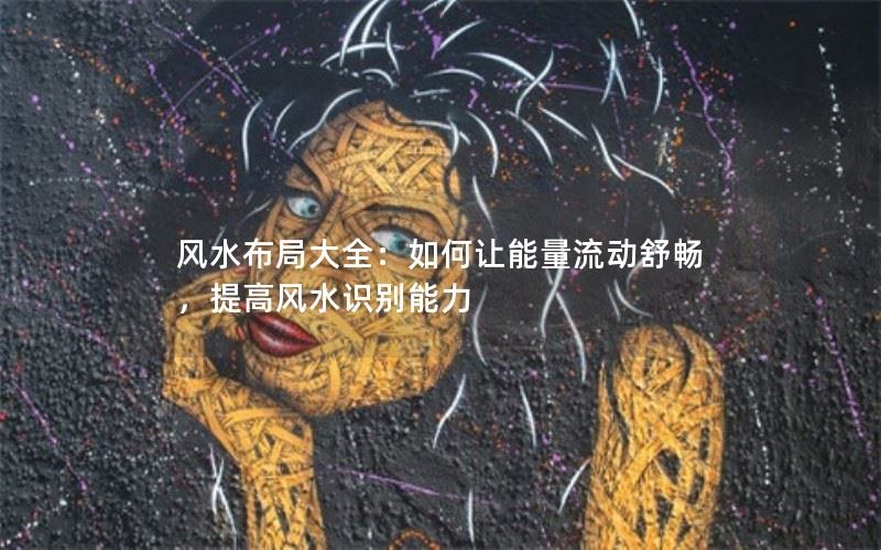 风水布局大全：如何让能量流动舒畅，提高风水识别能力