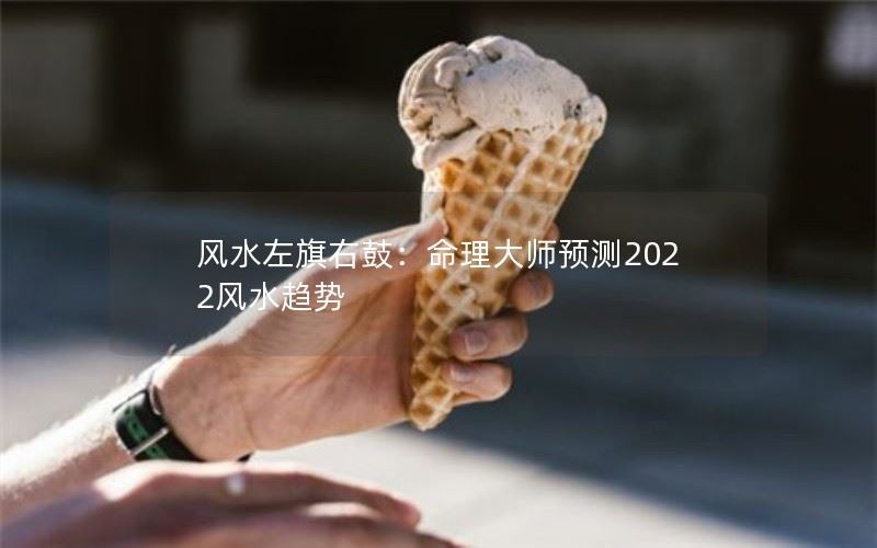 风水左旗右鼓：命理大师预测2022风水趋势