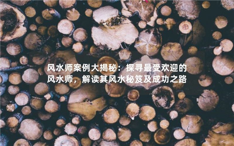 风水师案例大揭秘：探寻最受欢迎的风水师，解读其风水秘笈及成功之路