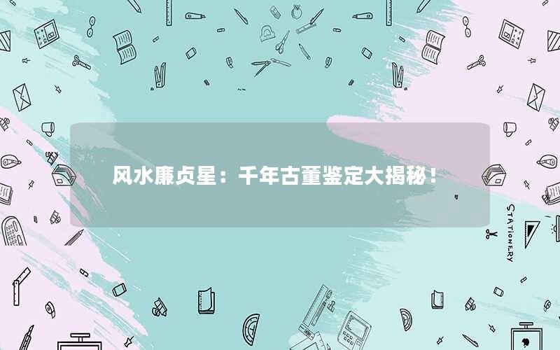 风水廉贞星：千年古董鉴定大揭秘！