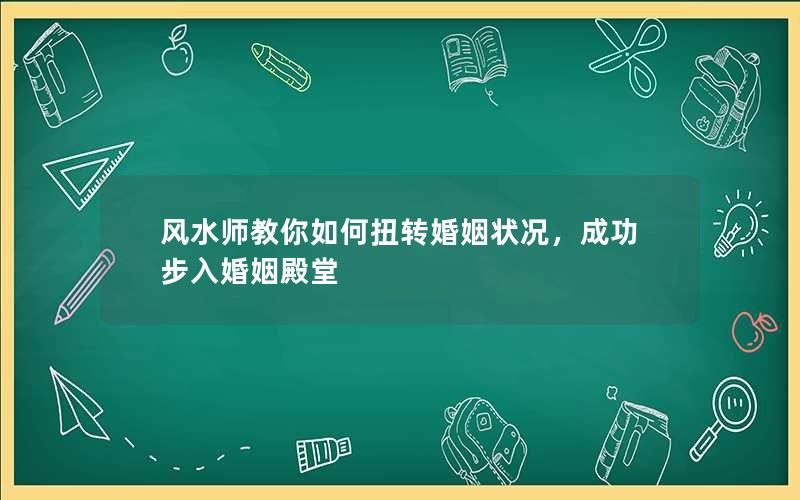 风水师教你如何扭转婚姻状况，成功步入婚姻殿堂