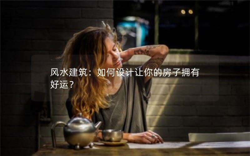 风水建筑：如何设计让你的房子拥有好运？