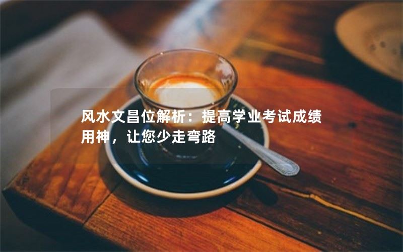 风水文昌位解析：提高学业考试成绩用神，让您少走弯路