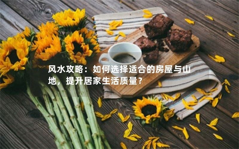 风水攻略：如何选择适合的房屋与山地，提升居家生活质量？