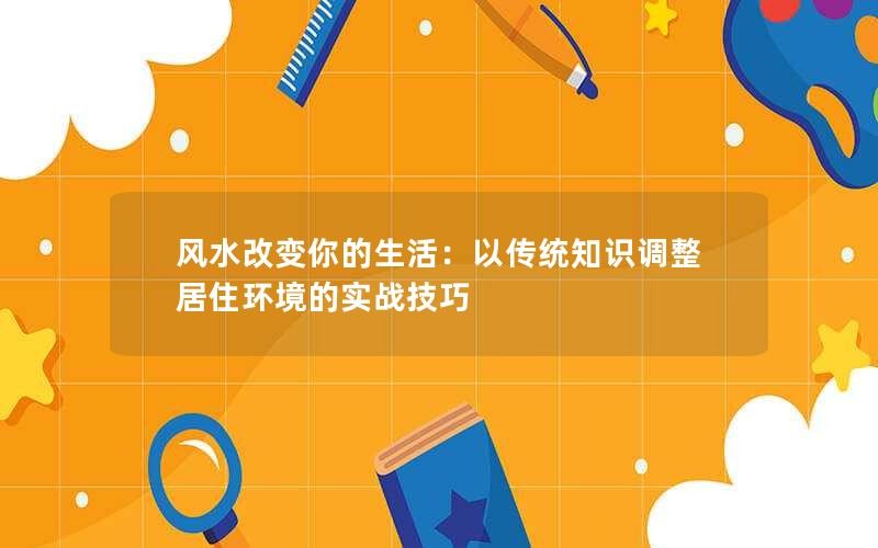 以风水改变你的生活：以传统知识调整居住环境的实战技巧