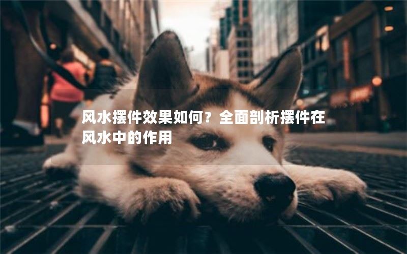 风水摆件效果如何？全面剖析摆件在风水中的作用