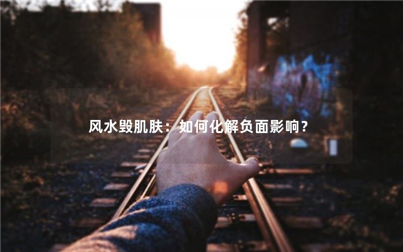 风水毁肌肤：如何化解负面影响？