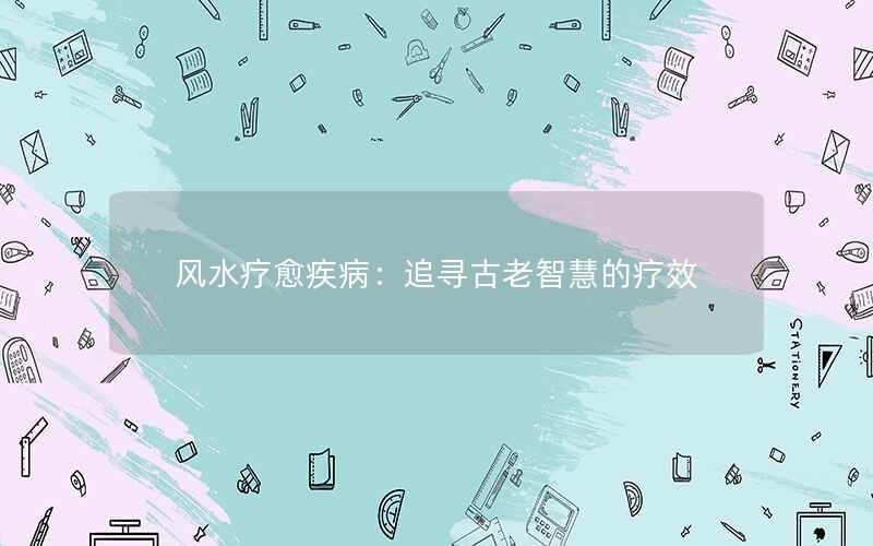 风水疗愈疾病：追寻古老智慧的疗效