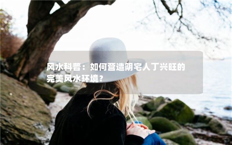 风水科普：如何营造阴宅人丁兴旺的完美风水环境？