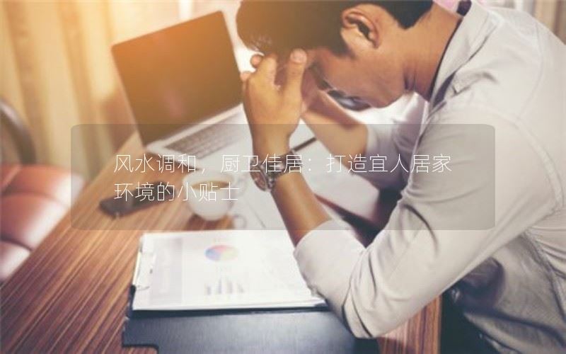 以风水调和，厨卫佳居：打造宜人居家环境的小贴士