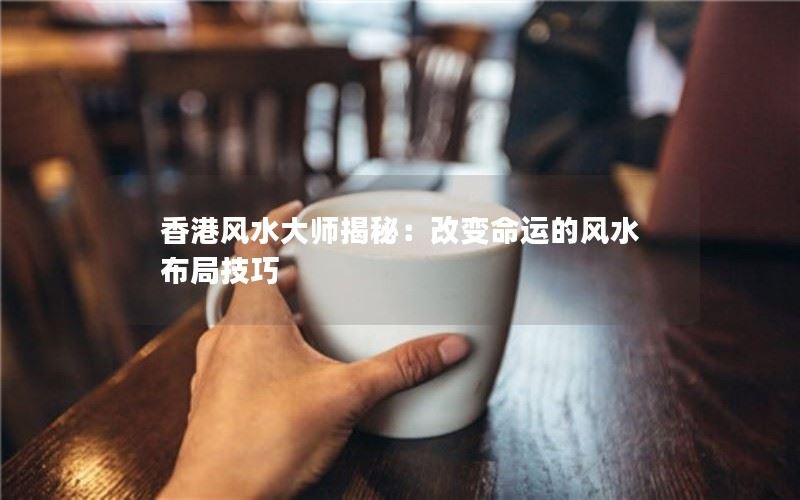 香港风水大师揭秘：改变命运的风水布局技巧