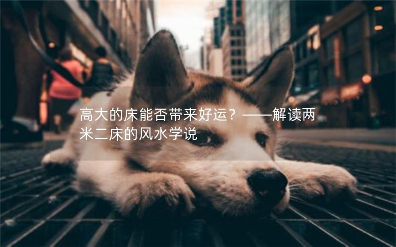 高大的床能否带来好运？——解读两米二床的风水学说