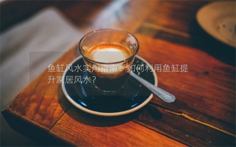 鱼缸风水实用指南：如何利用鱼缸提升家居风水？