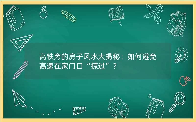 高铁旁的房子风水大揭秘：如何避免高速在家门口“掠过”？