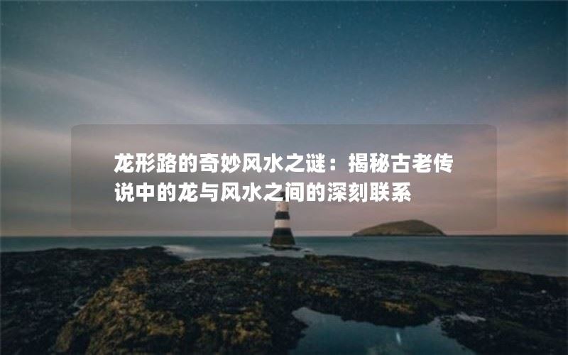 以龙形路的奇妙风水之谜：揭秘古老传说中的龙与风水之间的深刻联系