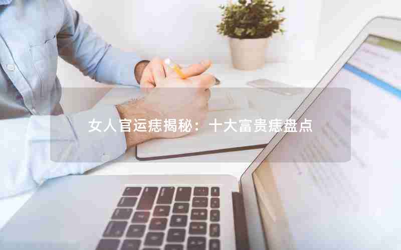 女人官运痣揭秘：十大富贵痣盘点