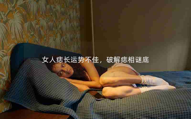 女人痣长运势不佳，破解痣相谜底