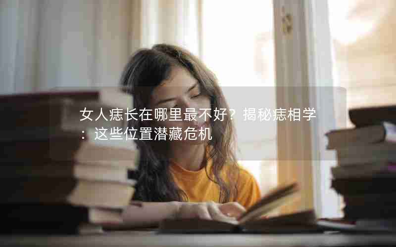 女人痣长在哪里最不好？揭秘痣相学：这些位置潜藏危机