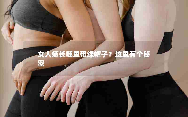 女人痣长哪里带绿帽子？这里有个秘密