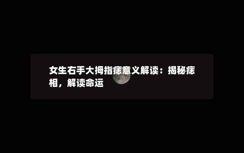 女生右手大拇指痣意义解读：揭秘痣相，解读命运