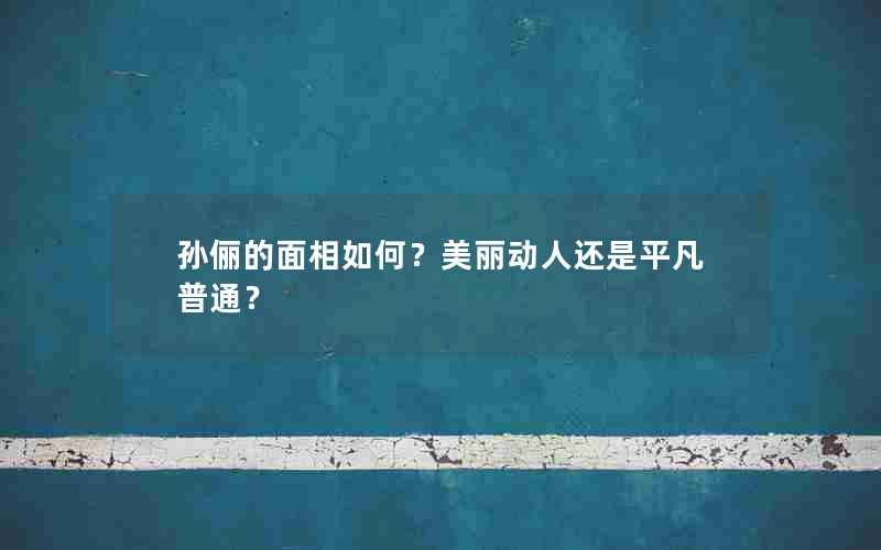 孙俪的面相：美丽动人还是平凡普通？