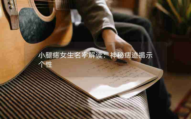 小腿痣女生名字解读：神秘痣迹揭示个性