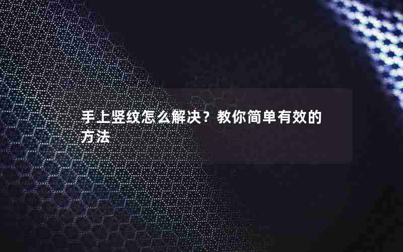 手上竖纹怎么解决？教你简单有效的方法