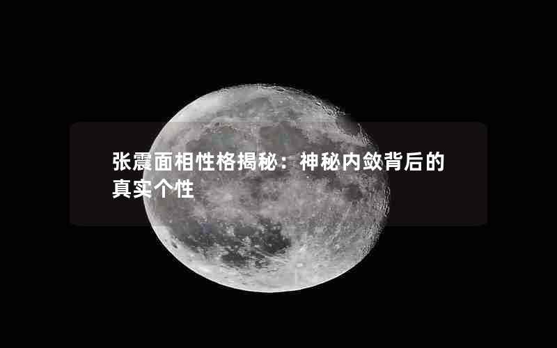 张震面相性格揭秘：神秘内敛背后的真实个性